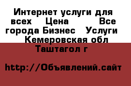 Интернет услуги для всех! › Цена ­ 300 - Все города Бизнес » Услуги   . Кемеровская обл.,Таштагол г.